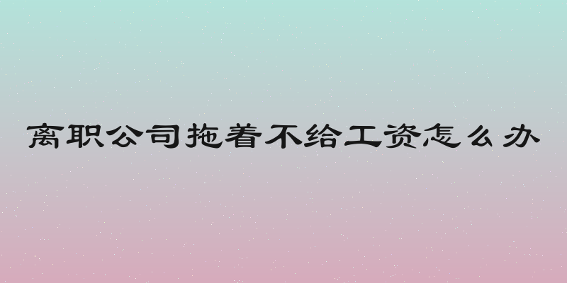 离职公司拖着不给工资怎么办