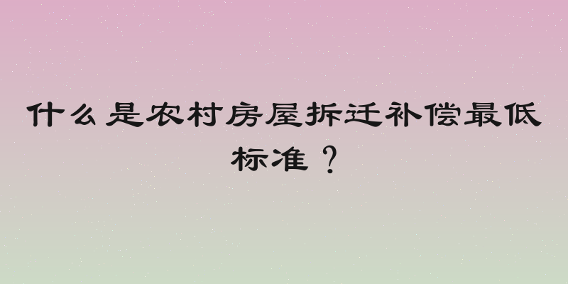 什么是农村房屋拆迁补偿最低标准？