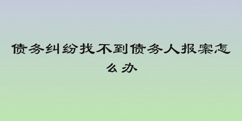 债务纠纷找不到债务人报案怎么办