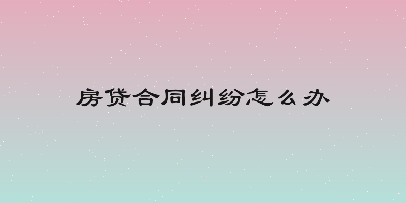 房贷合同纠纷怎么办
