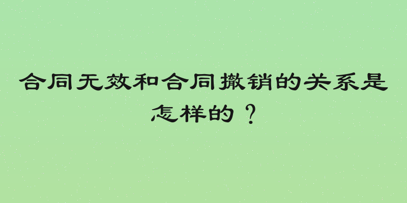 合同无效和合同撤销的关系是怎样的？