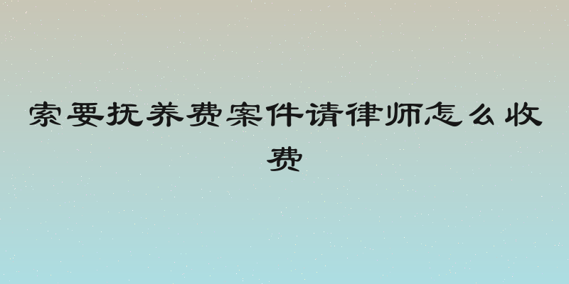 索要抚养费案件请律师怎么收费