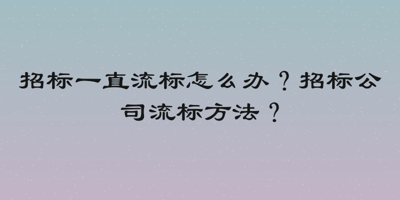 招标一直流标怎么办？招标公司流标方法？