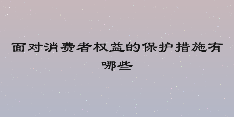 面对消费者权益的保护措施有哪些