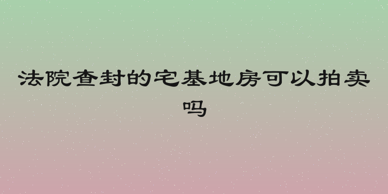法院查封的宅基地房可以拍卖吗