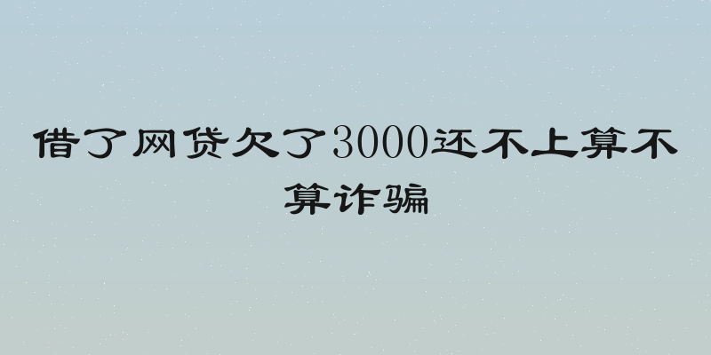 借了网贷欠了3000还不上算不算诈骗