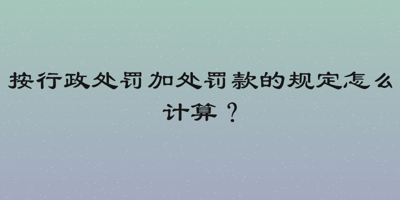 按行政处罚加处罚款的规定怎么计算？