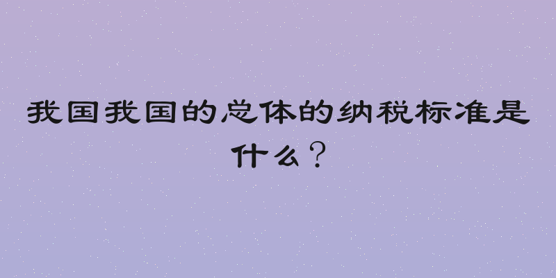 我国我国的总体的纳税标准是什么?