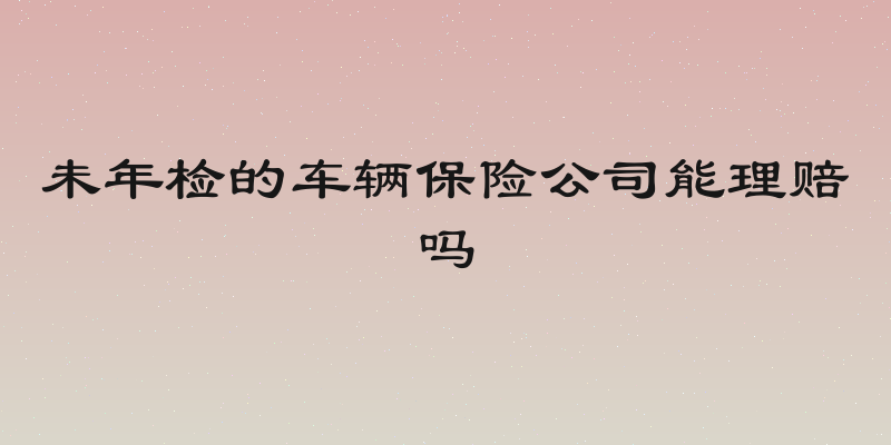 未年检的车辆保险公司能理赔吗