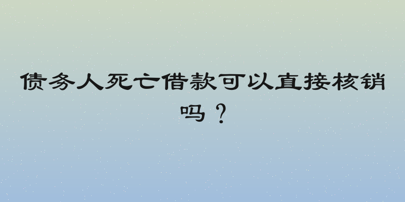 债务人死亡借款可以直接核销吗？