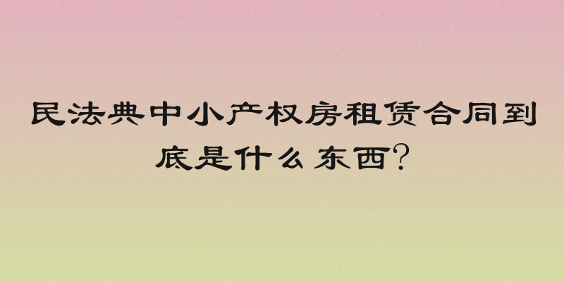 民法典中小产权房租赁合同到底是什么东西?