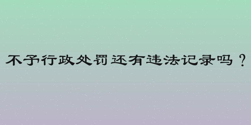 不予行政处罚还有违法记录吗？