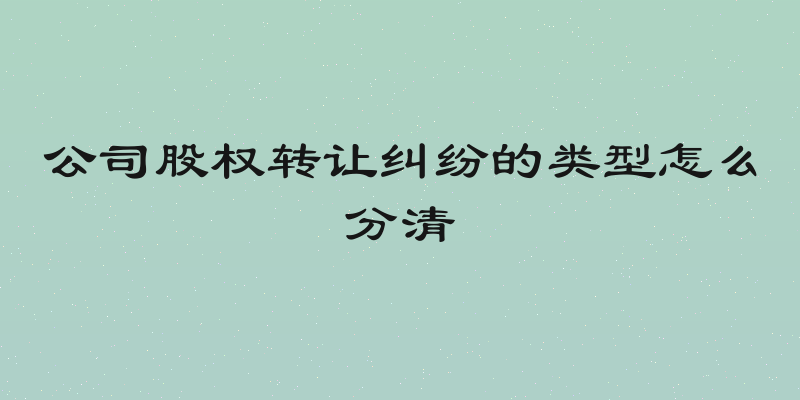 公司股权转让纠纷的类型怎么分清