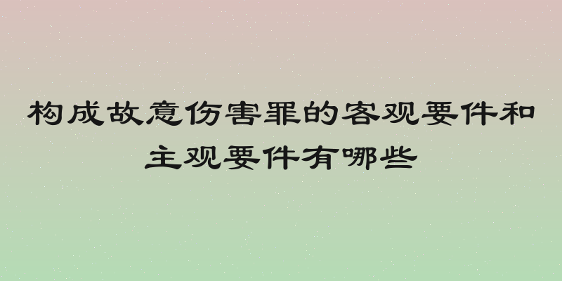 构成故意伤害罪的客观要件和主观要件有哪些