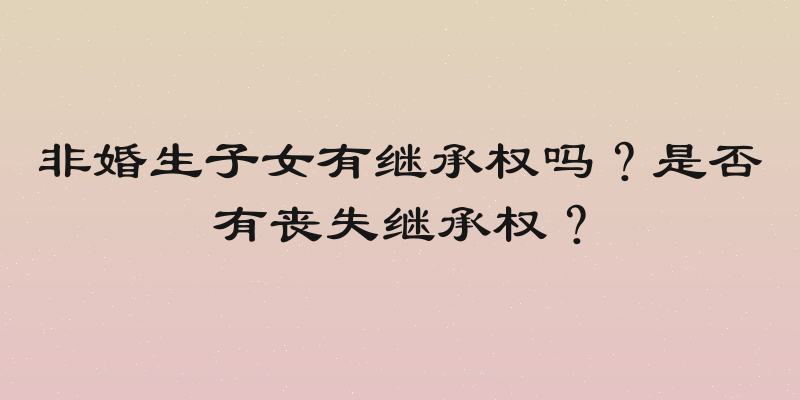 非婚生子女有继承权吗？是否有丧失继承权？