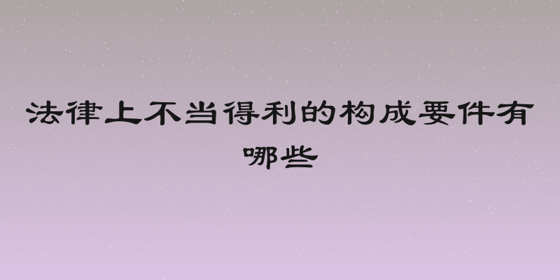 法律上不当得利的构成要件有哪些