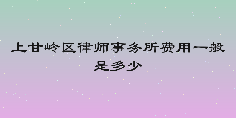 上甘岭区律师事务所费用一般是多少