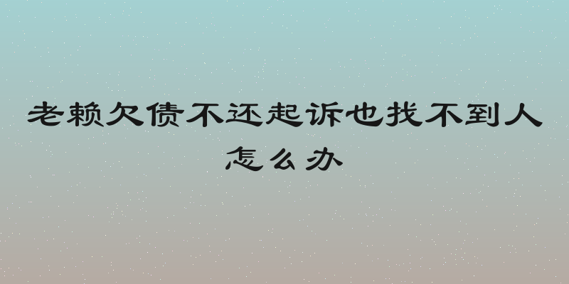 老赖欠债不还起诉也找不到人怎么办