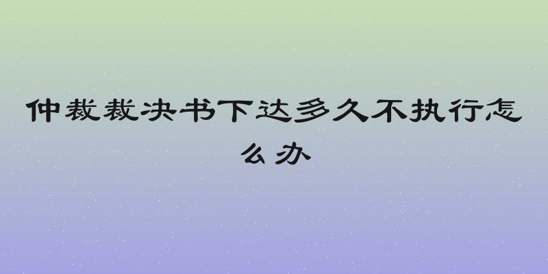 仲裁裁决书下达多久不执行怎么办