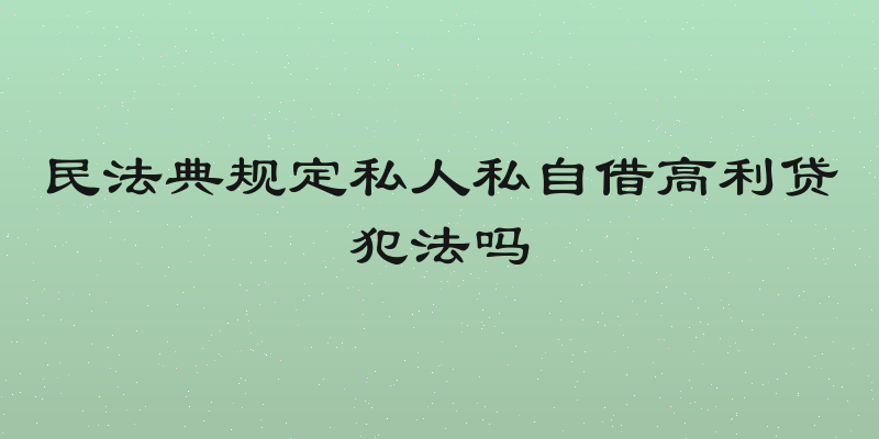 民法典规定私人私自借高利贷犯法吗
