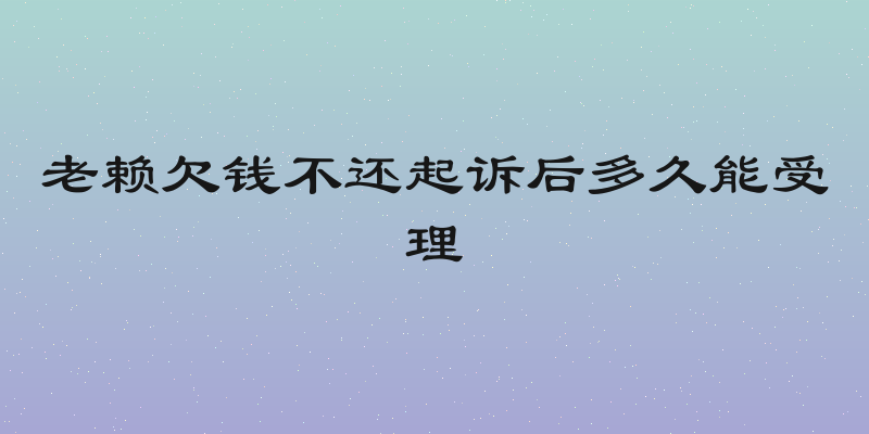 老赖欠钱不还起诉后多久能受理