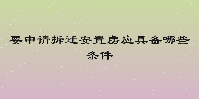 要申请拆迁安置房应具备哪些条件