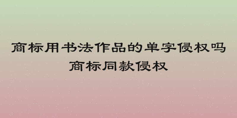 商标用书法作品的单字侵权吗商标同款侵权