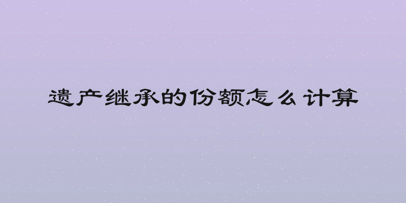 遗产继承的份额怎么计算