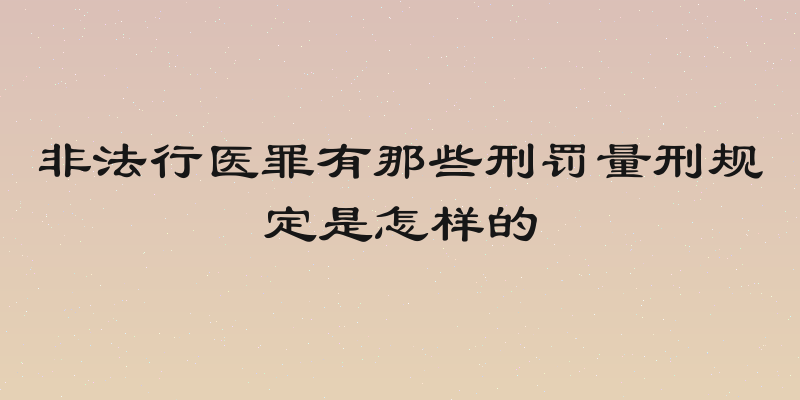 非法行医罪有那些刑罚量刑规定是怎样的