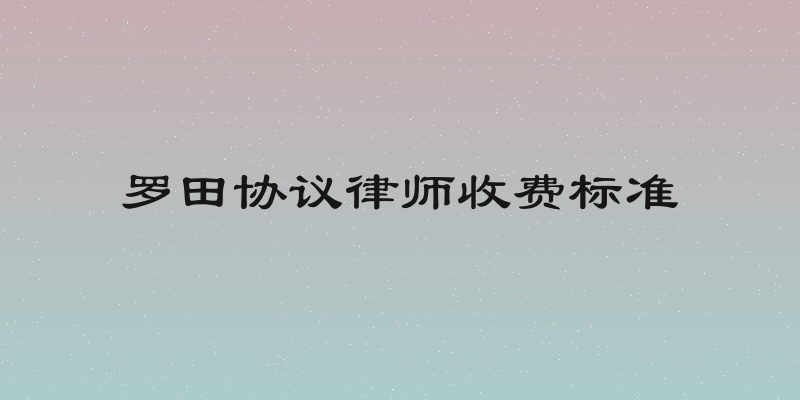 罗田协议律师收费标准
