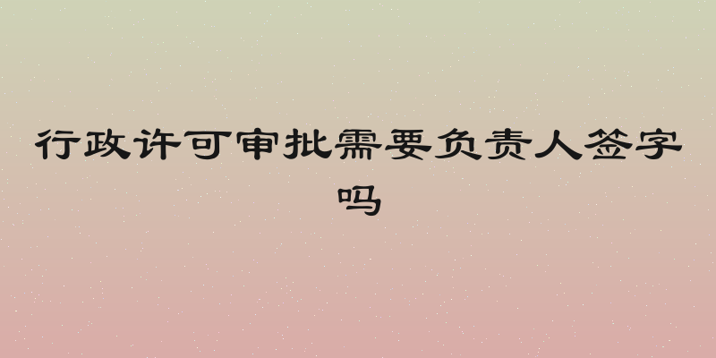 行政许可审批需要负责人签字吗