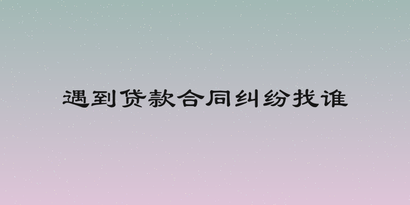 遇到贷款合同纠纷找谁