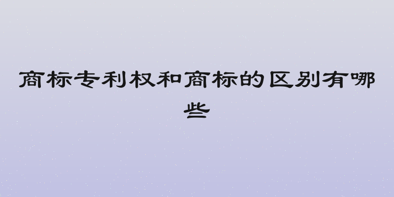 商标专利权和商标的区别有哪些