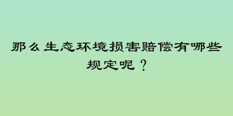 那么生态环境损害赔偿有哪些规定呢？