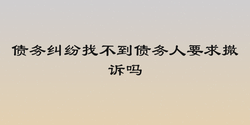 债务纠纷找不到债务人要求撤诉吗