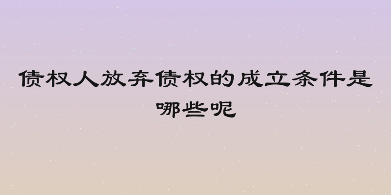 债权人放弃债权的成立条件是哪些呢