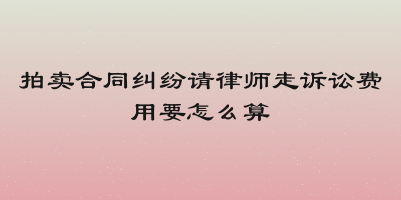 拍卖合同纠纷请律师走诉讼费用要怎么算