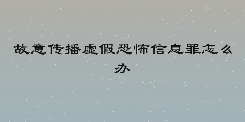 故意传播虚假恐怖信息罪怎么办