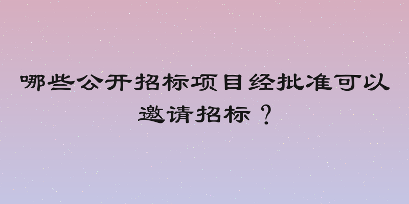 哪些公开招标项目经批准可以邀请招标？