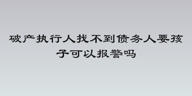 破产执行人找不到债务人要孩子可以报警吗