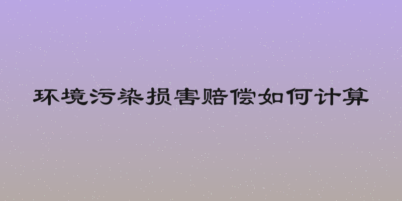 环境污染损害赔偿如何计算