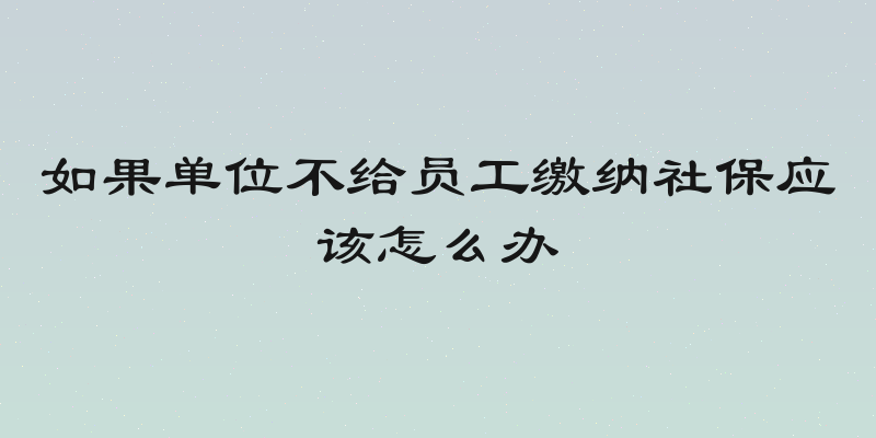 如果单位不给员工缴纳社保应该怎么办