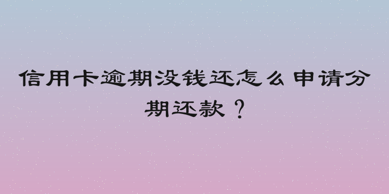 信用卡逾期没钱还怎么申请分期还款？