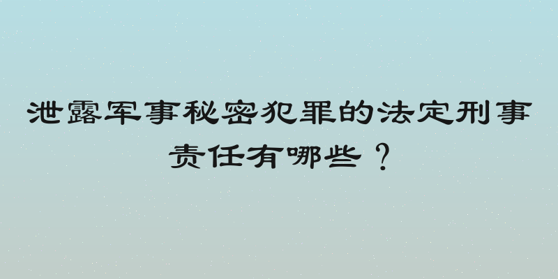 泄露军事秘密犯罪的法定刑事责任有哪些？