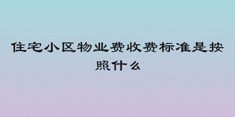 住宅小区物业费收费标准是按照什么