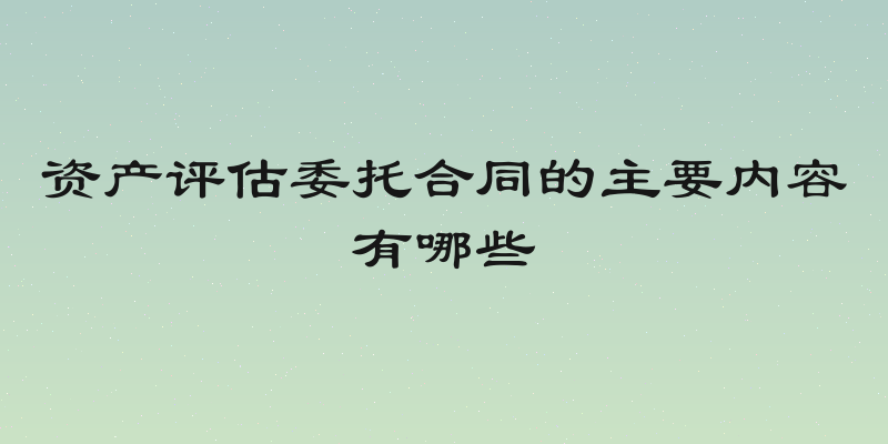 资产评估委托合同的主要内容有哪些
