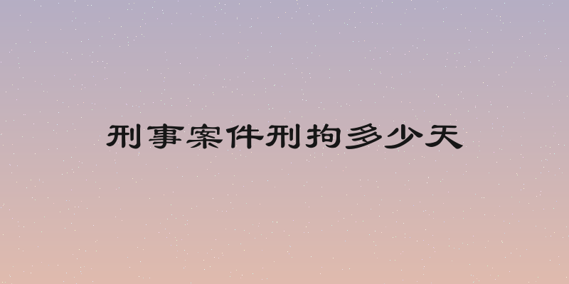 刑事案件刑拘多少天