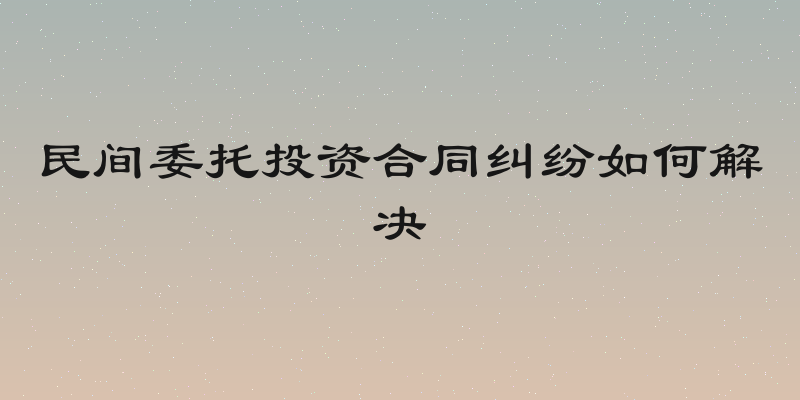 民间委托投资合同纠纷如何解决