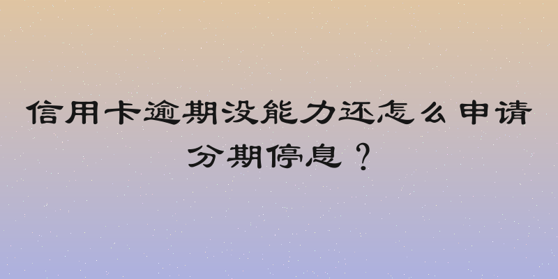 信用卡逾期没能力还怎么申请分期停息？