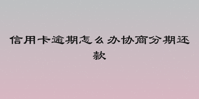 信用卡逾期怎么办协商分期还款